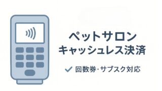 ペットサロン・トリミングサロンのキャッシュレス決済選び!回数券・サブスク対応で売上アップを実現